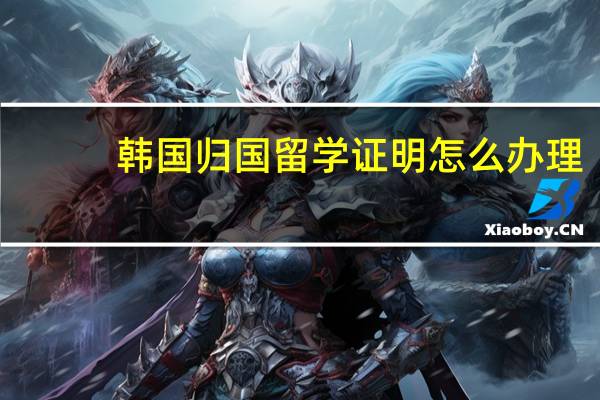 韩国归国留学证明怎么办理