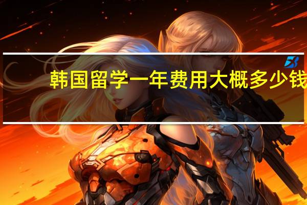 韩国留学一年费用大概多少钱
