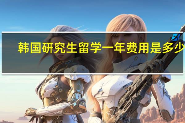 韩国研究生留学一年费用是多少钱
