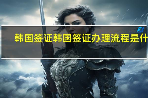 韩国签证韩国签证办理流程是什么