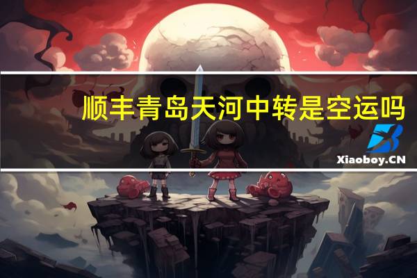 顺丰青岛天河中转是空运吗