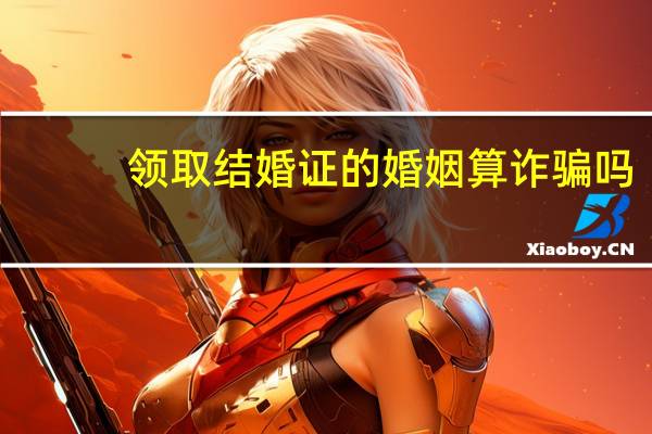 领取结婚证的婚姻算诈骗吗