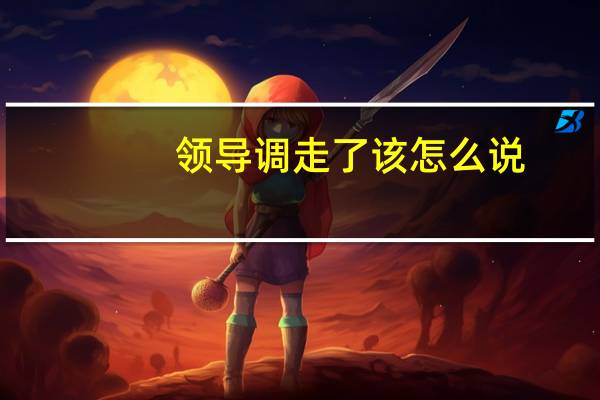 领导调走了该怎么说