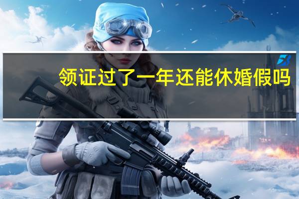 领证过了一年还能休婚假吗