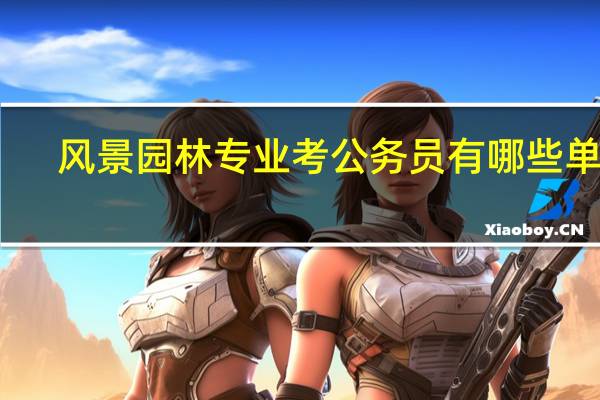 风景园林专业考公务员有哪些单位