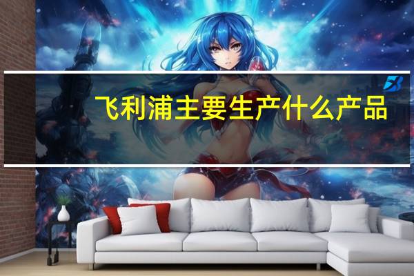 飞利浦主要生产什么产品