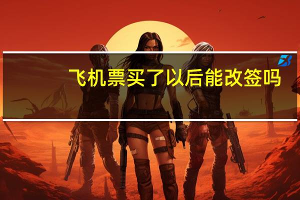 飞机票买了以后能改签吗