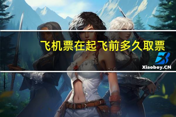 飞机票在起飞前多久取票