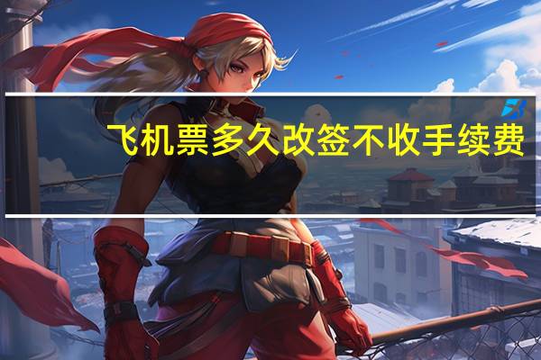 飞机票多久改签不收手续费
