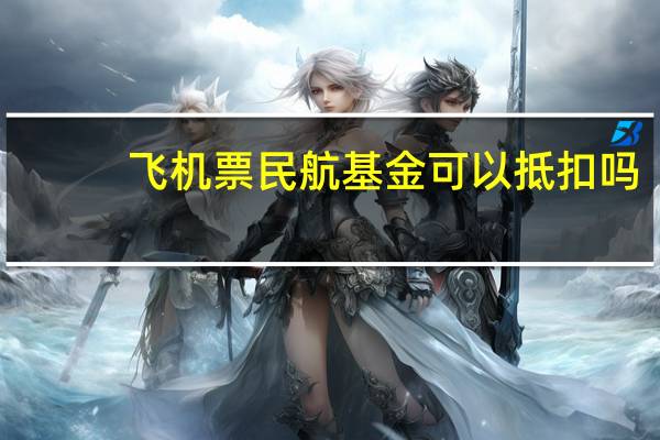 飞机票民航基金可以抵扣吗