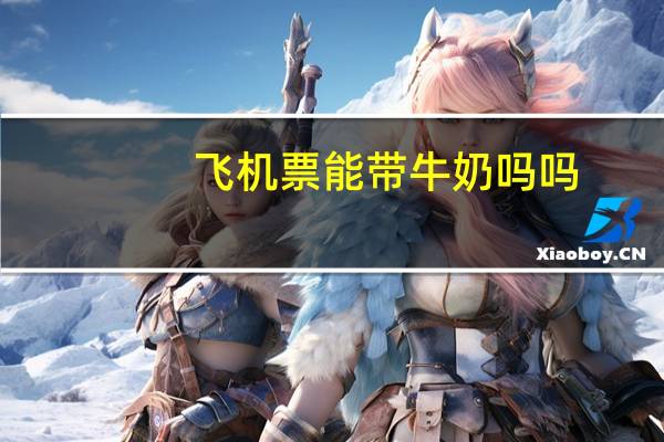 飞机票能带牛奶吗吗