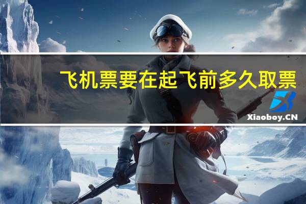 飞机票要在起飞前多久取票