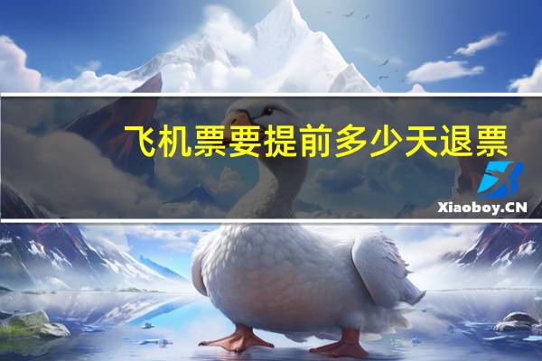 飞机票要提前多少天退票