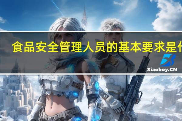 食品安全管理人员的基本要求是什么