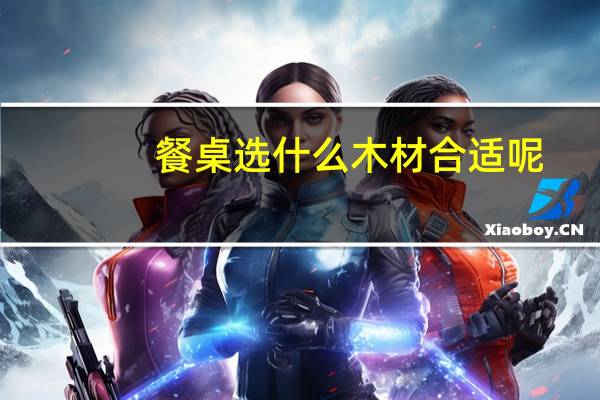 餐桌选什么木材合适呢