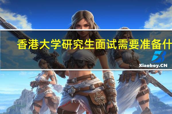香港大学研究生面试需要准备什么