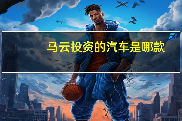 马云投资的汽车是哪款
