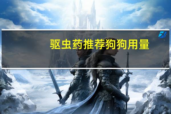 驱虫药推荐狗狗用量