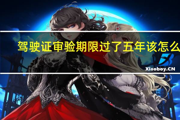 驾驶证审验期限过了五年该怎么办