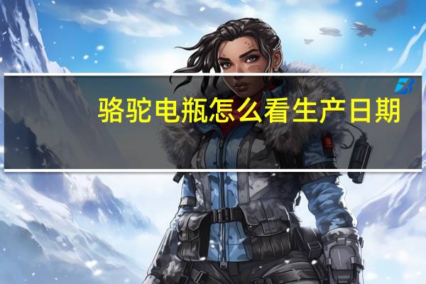 骆驼电瓶怎么看生产日期