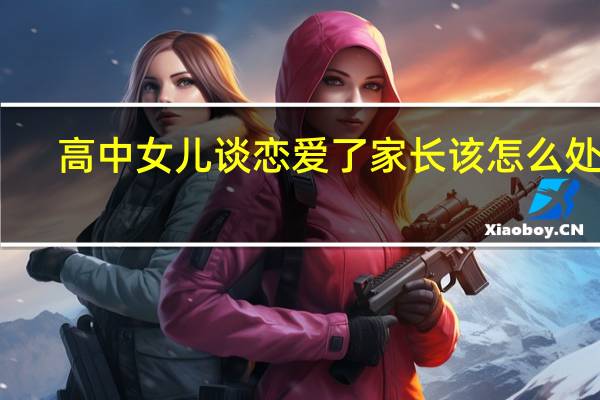 高中女儿谈恋爱了家长该怎么处理