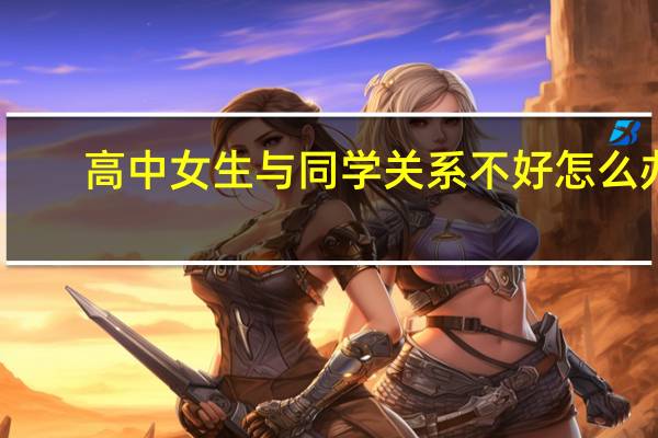 高中女生与同学关系不好怎么办