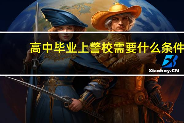 高中毕业上警校需要什么条件