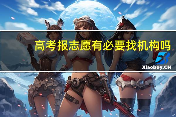 高考报志愿有必要找机构吗