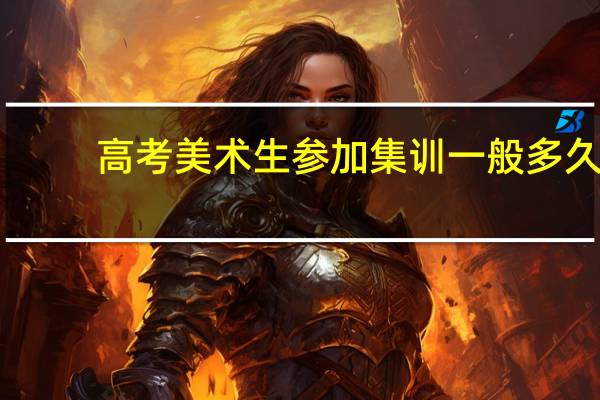 高考美术生参加集训一般多久