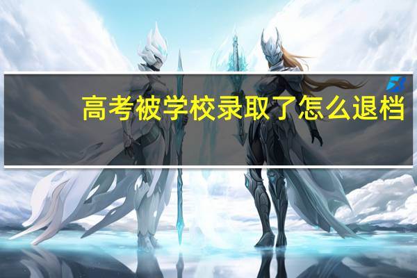 高考被学校录取了怎么退档