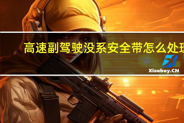 高速副驾驶没系安全带怎么处理