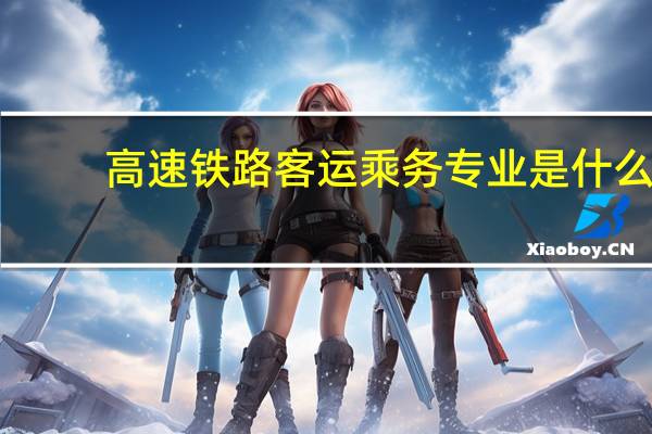高速铁路客运乘务专业是什么