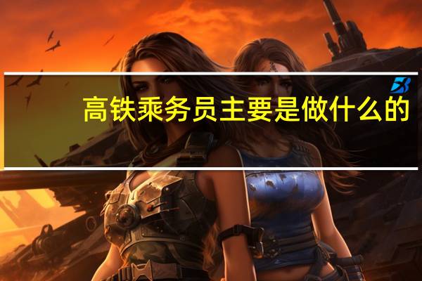 高铁乘务员主要是做什么的