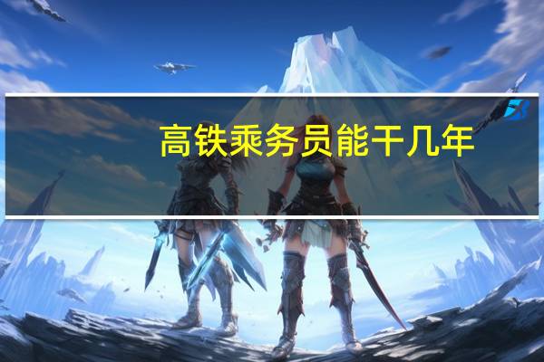 高铁乘务员能干几年