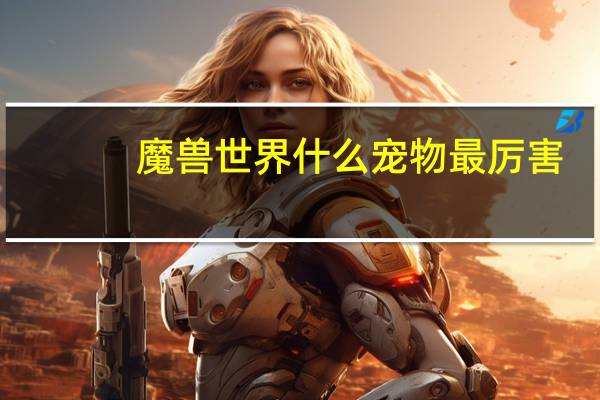 魔兽世界什么宠物最厉害