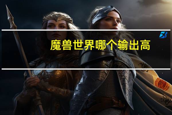 魔兽世界哪个输出高