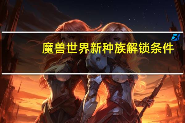 魔兽世界新种族解锁条件