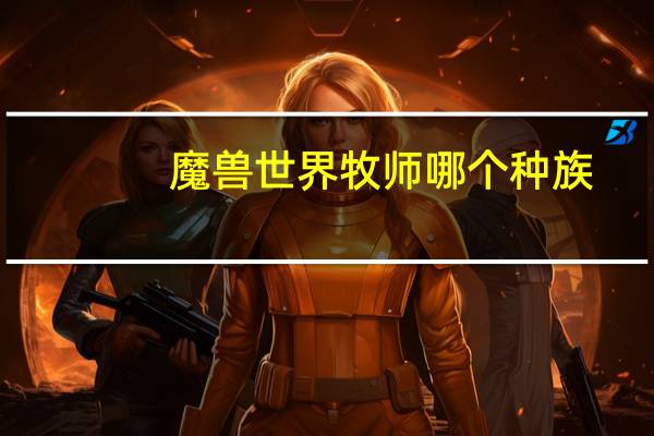 魔兽世界牧师哪个种族