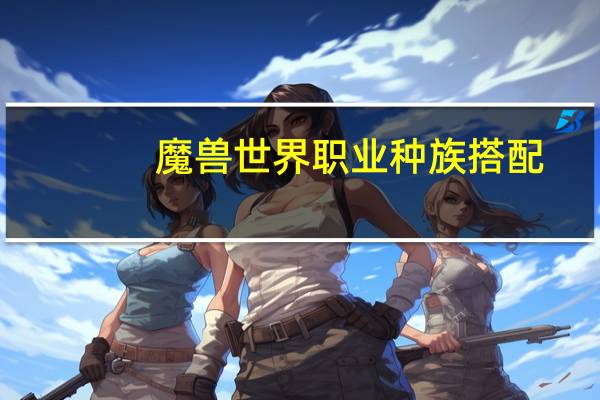 魔兽世界职业种族搭配