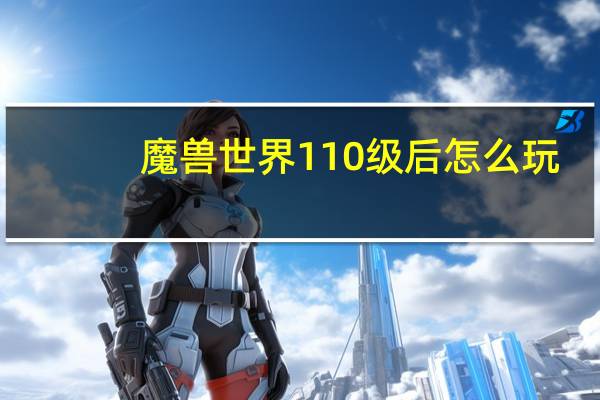 魔兽世界110级后怎么玩