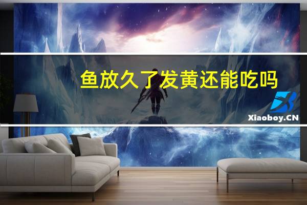 鱼放久了发黄还能吃吗
