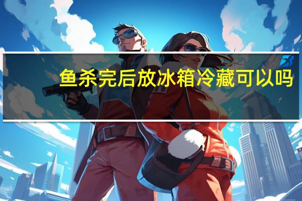 鱼杀完后放冰箱冷藏可以吗