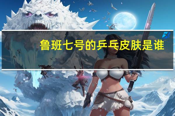 鲁班七号的乒乓皮肤是谁