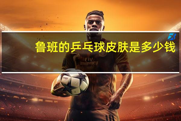 鲁班的乒乓球皮肤是多少钱