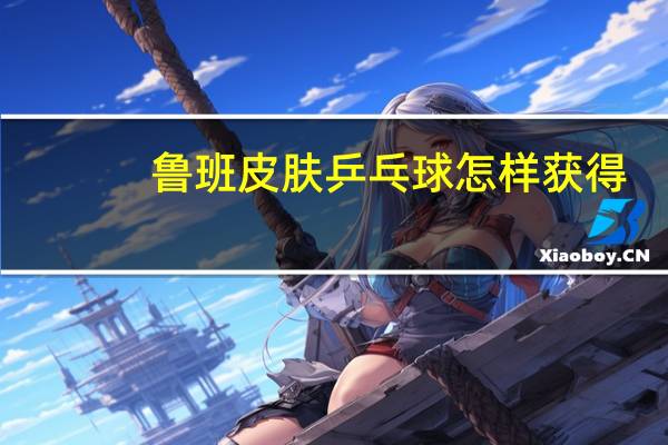 鲁班皮肤乒乓球怎样获得