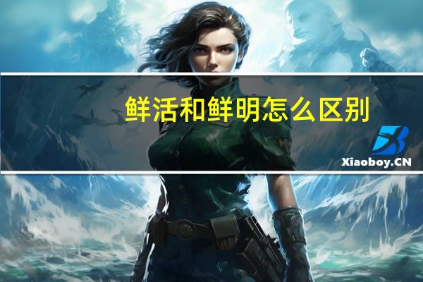 鲜活和鲜明怎么区别
