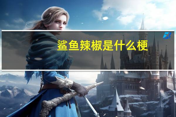 鲨鱼辣椒是什么梗