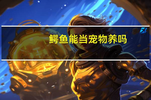 鳄鱼能当宠物养吗