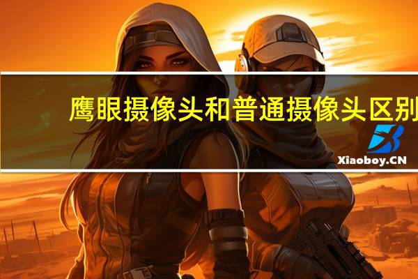 鹰眼摄像头和普通摄像头区别