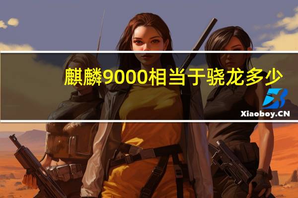 麒麟9000相当于骁龙多少